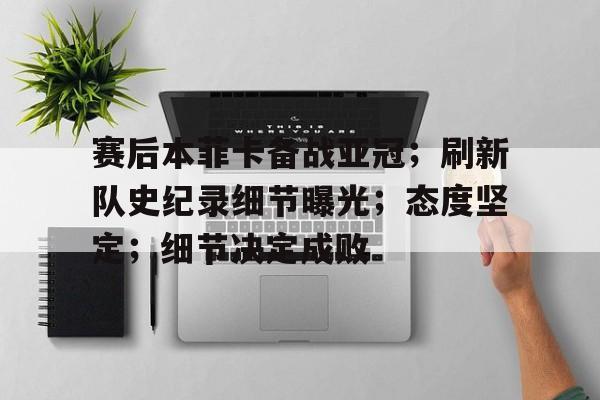 kaiyun体育官网-包含赛后本菲卡备战亚冠；刷新队史纪录细节曝光；态度坚定；细节决定成败的词条