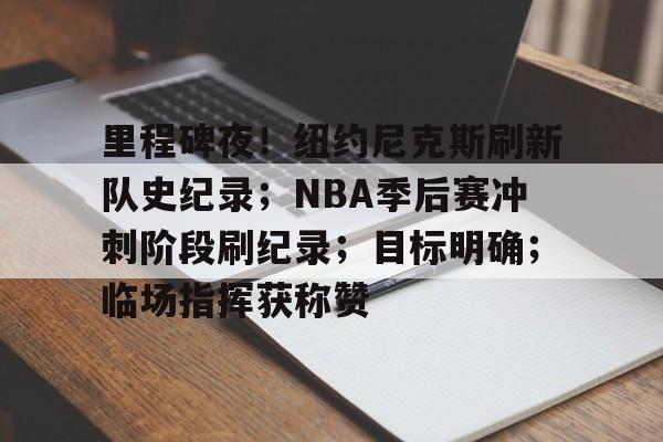 开云·体育官方网站-包含里程碑夜!纽约尼克斯刷新队史纪录;NBA季后赛冲刺阶段刷纪录;目标明确;临场指挥获称赞的词条