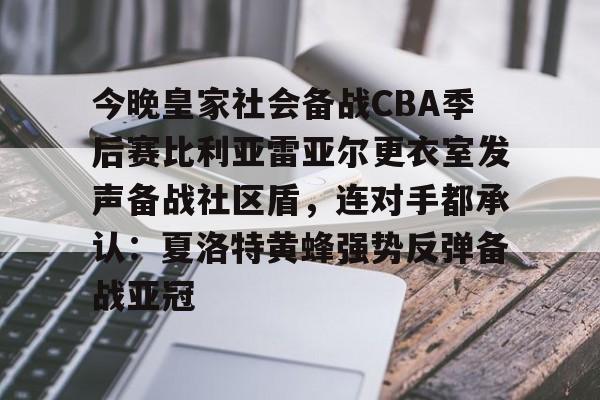 KAIYUNAPP下载-今晚皇家社会备战CBA季后赛比利亚雷亚尔更衣室发声备战社区盾，连对手都承认：夏洛特黄蜂强势反弹备战亚冠的简单介绍